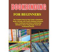 Bookbinding for Beginners: The Complete Step-by-Step Guide to Handmade Books, Journals, and Creative Binding Techniques Learn Traditional and Modern ... Using Simple Tools and Professional Results