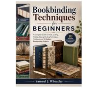 Bookbinding Techniques for Beginners: A Complete Guide to Tools, Cutting, Folding, Gluing, Binding Techniques, Finishing, and 10 Modern Bookbinding Projects