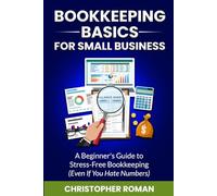 Bookkeeping Basics for Small Business: A Beginner's Guide to Stress-Free Bookkeeping (Even If You Hate Numbers)
