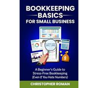 Bookkeeping Basics for Small Business: A Beginner's Guide to Stress-Free Bookkeeping (Even If You Hate Numbers)