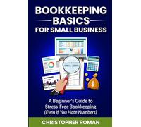 Bookkeeping Basics for Small Business: A Beginner's Guide to Stress-Free Bookkeeping (Even If You Hate Numbers)
