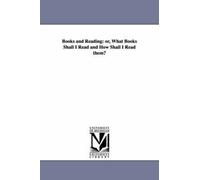 Books And Reading: Or, What Books Shall I Read And How Shall I Read Them?