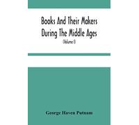 Books And Their Makers During The Middle Ages; A Study Of The Conditions Of The Production And Distribution Of Literature From The Fall Of The Roman Empire To The Close Of The Seventeenth Century (Vol
