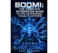 BOOMI: THE COMPLETE INTEGRATION GUIDE TO THE ENTERPRISE IPAAS PLATFORM: Build Processes, Map Data, Configure Connectors, Deploy Atoms, and Integrate SAP, Salesforce, and Cloud APIs