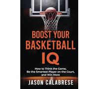 Boost Your Basketball IQ: How to Think the Game, Be the Smartest Player on the Court, and Win More