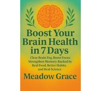 Boost Your Brain Health in 7 Days: Clear Brain Fog, Boost Focus, Strengthen Memory. Backed by Real Food, Better Habits, and Real Science