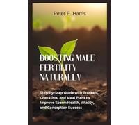 Boosting Male Fertility Naturally: Step-by-Step Guide with Trackers, Checklists, and Meal Plans to Improve Sperm Health, Vitality, and Conception Success