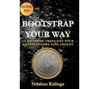 Bootstrap Your Way: La méthode française pour entreprendre sans argent: Le guide étape par étape pour bâtir ton entreprise rentable sans capital, sans équipe et sans investisseurs