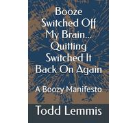 Booze Switched Off My Brain...Quitting Switched It Back On Again: A Boozy Manifesto