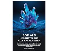 Bor als Heilmittel für alle Krankheiten: Die Schritt-für-Schritt-Anleitung zur Erhöhung des Testosteronspiegels, Osteoarthritis, Krebs, Osteoporose, Candida und vielen häufigen Beschwerden