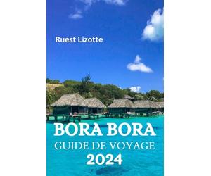 BORA BORA GUIDE DE VOYAGE 2024: Le Guide Ultime Et Les Conseils Pour Savoir Où Séjourner, Que Faire, Que Manger À Bora Bora Et Bien D'autres Choses Encore
