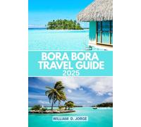 BORA BORA TRAVEL GUIDE 2025: Discover How to Navigate Paradise with Practical Tips for Solo, Family, and Romantic Getaways