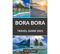 BORA BORA TRAVEL GUIDE 2025: Paradise Unveiled: Your Ultimate Guide to Bora Bora in 2025
