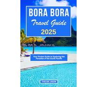 BORA BORA TRAVEL GUIDE 2025: Your Pocket Guide to Exploring the Paradise of the South Pacific