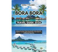Bora Bora Travel Guide 2026: Discover the French Polynesia’s Beautiful Island, Overwater Bungalows, Crystal Lagoons, Hidden Gems, Local Culture, and Unforgettable Adventures