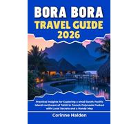 Bora Bora Travel Guide 2026: Practical Insights for Exploring a small South Pacific island northwest of Tahiti in French Polynesia Packed with Local Secrets and a Handy Map