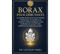 BORAX POUR DÉBUTANTS: Le remède alcalin secret contre l'arthrite, l'ostéoporose, la candidose, les infections virales et fongiques, la détoxification ... et la décalcification de la glande pinéale