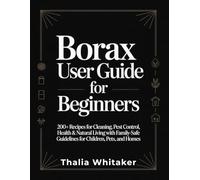 Borax User Guide for Beginners: 200+ Recipes for Cleaning, Pest Control, Health & Natural Living with Family-Safe Guidelines for Children, Pets, and Homes