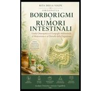 Borborigmi e Rumori Intestinali Guida Omeopatica ai Gorgoglii Addominali, al Meteorismo e ai Disturbi della Digestione: Guida integrata alla salute ... corpo, mente, dieta e rimedi naturali