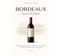 Bordeaux Mastery: A Comprehensive Guide: A Sommeliers Guide to Châteaux, Classification, Vintage Strategy, and Collectibility