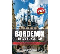 BORDEAUX TRAVEL GUIDE 2025: Essential Travel Tips, From Historic Landmarks to Wine Tours, Detailed Itineraries, Historic Sites, Local Delights and Expert Insight for the Perfect Adventure