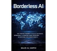 Borderless AI: The Strategic Roadmap to Scaling Your Business Internationally, Automating Global Operations, and Mastering Cross-Border Markets
