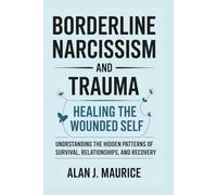 Borderline Narcissism and Trauma: Healing the Wounded Self: Understanding the Hidden Patterns of Survival, Relationships, and Recovery