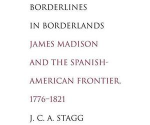 Borderlines In Borderlands - James Madison And The Spanish-American Frontier, 1776-1821