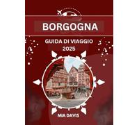 BORGOGNA GUIDA DI VIAGGIO 2025: Alla scoperta della terra del buon vino, della ricca storia e della bellezza senza tempo