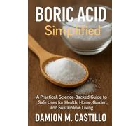 BORIC ACID SIMPLIFIED: A Practical, Science-Backed Guide to Safe Uses For Health, Home Garden, and Sustainable Living
