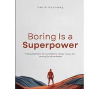 Boring Is a Superpower: The Quiet Power of Consistency, Focus, Focus, and Letting Go of the Noise