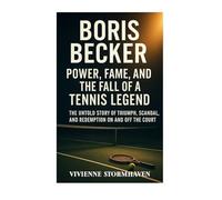 Boris Becker: Power, Fame, And The Fall Of A Tennis Legend The Untold Story Of Triumph, Scandal, And Redemption On And Off The Court
