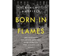 Born in Flames: The Business of Arson and the Remaking of the American City