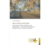 Born of Dust and Grace: A True Story of Pain, Purpose, and Redemption - How God Transformed a Broken Life into a Living Testimony