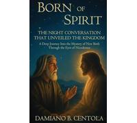 Born of Spirit: The Night Conversation That Unveiled the Kingdom-A Deep Journey Into the Mystery of New Birth Through the Eyes of Nicodemus