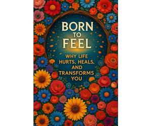 Born to Feel: Why Life Hurts, Heals, and Transforms You