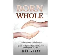Born Whole: Heal your pre-birth trauma. Guide and protect your baby from conception to birth.