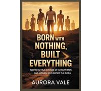 Born with Nothing, Built Everything: Inspiring True Stories of African Men and Women Who Defied the Odds