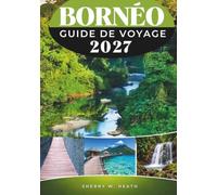 BORNÉO GUIDE DE VOYAGE 2027: Votre guide essentiel de la faune, des forêts tropicales, des îles, de la culture et de l'aventure