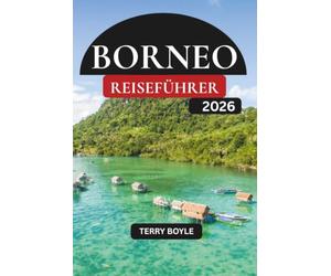 BORNEO REISEFÜHRER 2026: Entdecken Sie uralte Regenwälder, atemberaubende Strände, erstklassiges Tauchen, indigene Dörfer und unvergessliche Wildtierabenteuer