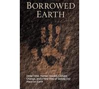 Borrowed Earth: Deep Time, Human Impact, Climate Change, and a New Way of Seeing Our Place on Earth