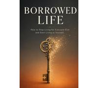 Borrowed Life: How To Stop Living For Everyone Else And Start Living As Yourself