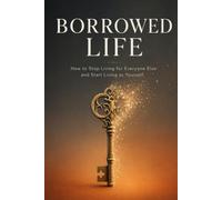 Borrowed Life: How To Stop Living For Everyone Else And Start Living As Yourself