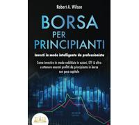 BORSA PER PRINCIPIANTI - Investi in modo intelligente da professionista: Come investire in modo redditizio in azioni, ETF & altro e ottenere enormi profitti da principiante in borsa con poco capitale