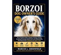 BORZOI DOG OWNER’S GUIDE: The Complete Guide to Raising, Training, Feeding, Breeding, Grooming, Health Care, and Understanding Your Borzoi from Puppyhood to Senior Years
