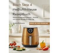 Bosch Serie 4 Heißluftfritteuse Rezeptbuch: Gesund kochen leicht gemacht - Einfache und schnelle Rezepte für jeden Tag