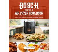 Bosch Series 6 AirFryer Cookbook: Tested Recipes, Exact Time & Temperature Charts, and Fullproof Techniques for Everyday Cooking