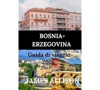 BOSNIA-ERZEGOVINA GUIDA DI VIAGGIO 2025: Dai borghi medievali alle città vivaci: esplora la cultura, la cucina e le meraviglie naturali di queste incantevoli destinazioni