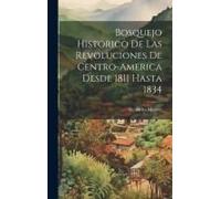 Bosquejo Historico De Las Revoluciones De Centro-America Desde 1811 Hasta 1834