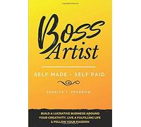 Boss Artist: Self Made - Self Paid: Build A Lucrative Business Around Your Creativity, Live A Fulfilling Life & Follow Your Passion